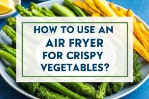 How to Use an Air Fryer for Crispy Vegetables?